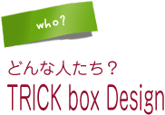 どんな人たち？TRICK box Design